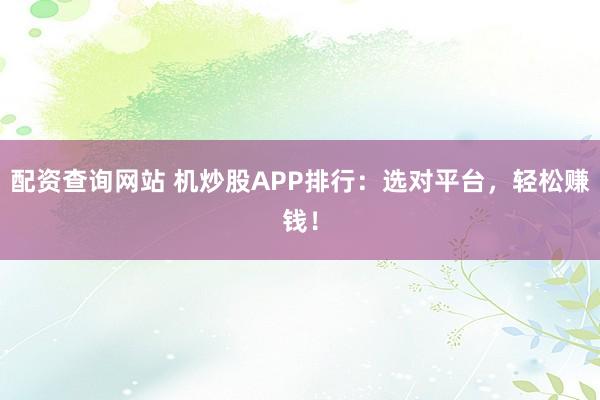 配资查询网站 机炒股APP排行：选对平台，轻松赚钱！
