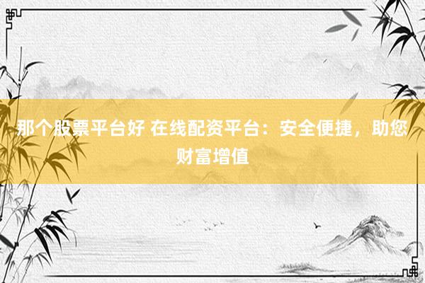那个股票平台好 在线配资平台：安全便捷，助您财富增值