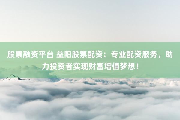 股票融资平台 益阳股票配资：专业配资服务，助力投资者实现财富增值梦想！