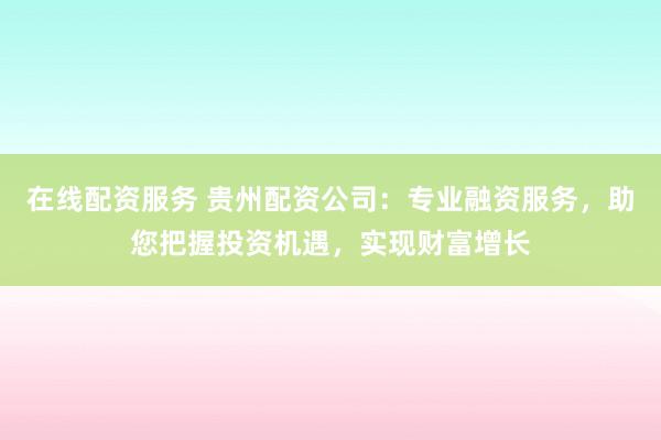 在线配资服务 贵州配资公司：专业融资服务，助您把握投资机遇，实现财富增长