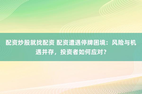 配资炒股就找配资 配资遭遇停牌困境：风险与机遇并存，投资者如何应对？