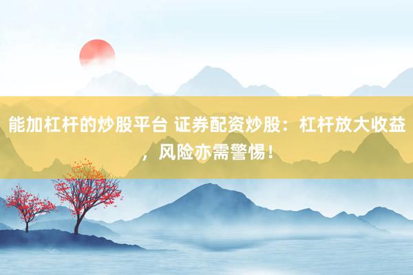 能加杠杆的炒股平台 证券配资炒股：杠杆放大收益，风险亦需警惕！