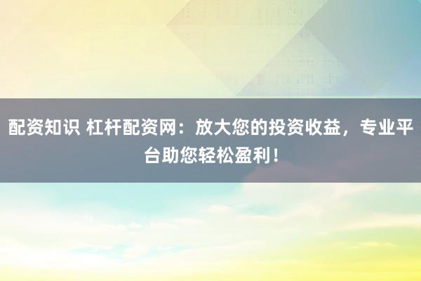 配资知识 杠杆配资网：放大您的投资收益，专业平台助您轻松盈利！
