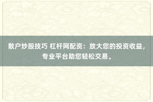 散户炒股技巧 杠杆网配资：放大您的投资收益，专业平台助您轻松交易。
