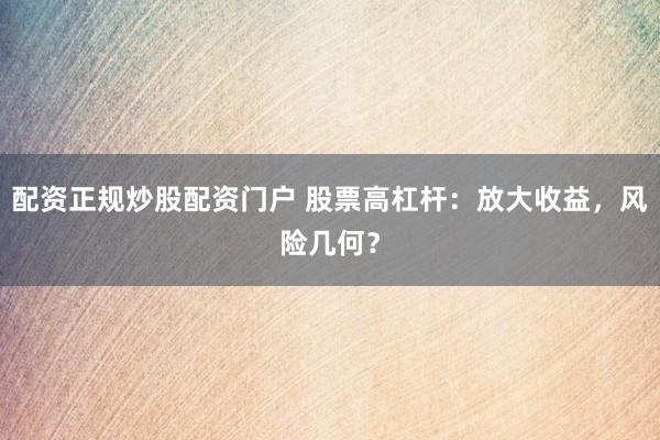 配资正规炒股配资门户 股票高杠杆：放大收益，风险几何？