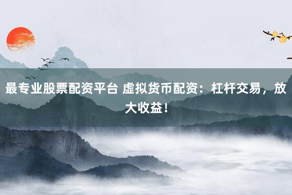 最专业股票配资平台 虚拟货币配资：杠杆交易，放大收益！