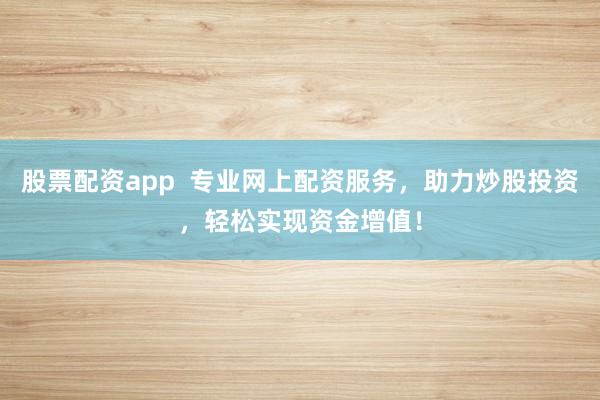 股票配资app  专业网上配资服务，助力炒股投资，轻松实现资金增值！