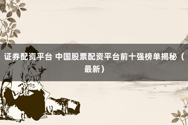 证券配资平台 中国股票配资平台前十强榜单揭秘（最新）