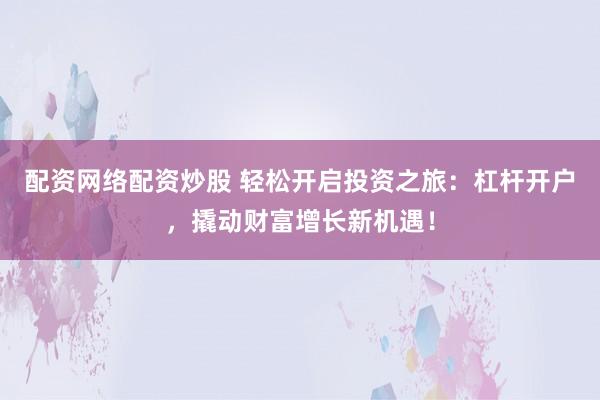 配资网络配资炒股 轻松开启投资之旅：杠杆开户，撬动财富增长新机遇！