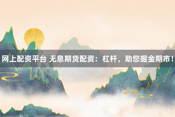 网上配资平台 无息期货配资：杠杆，助您掘金期市！