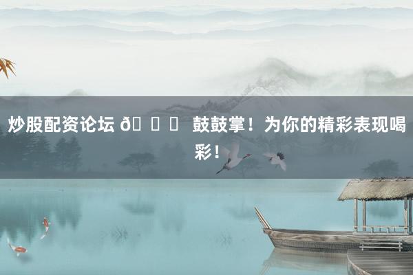 炒股配资论坛 🎉 鼓鼓掌！为你的精彩表现喝彩！