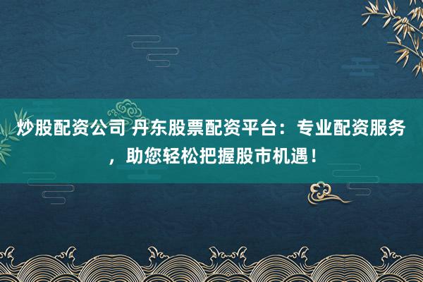 炒股配资公司 丹东股票配资平台：专业配资服务，助您轻松把握股市机遇！