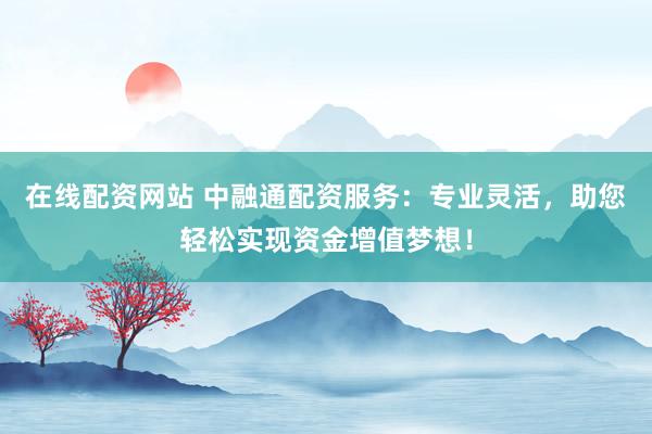 在线配资网站 中融通配资服务：专业灵活，助您轻松实现资金增值梦想！