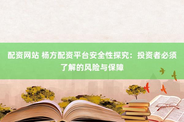 配资网站 杨方配资平台安全性探究：投资者必须了解的风险与保障