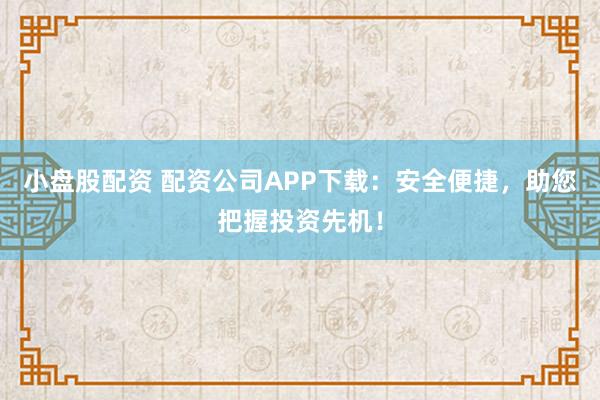 小盘股配资 配资公司APP下载：安全便捷，助您把握投资先机！