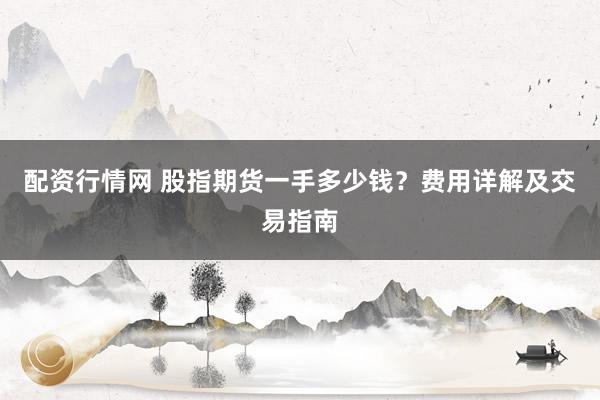 配资行情网 股指期货一手多少钱？费用详解及交易指南