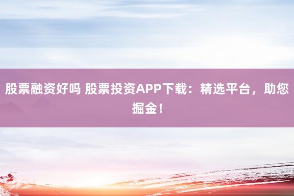 股票融资好吗 股票投资APP下载：精选平台，助您掘金！