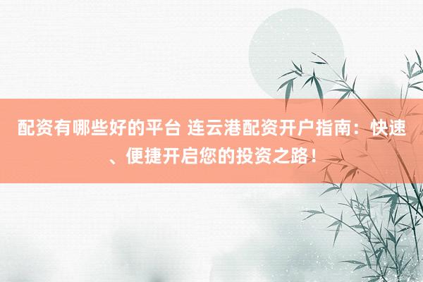 配资有哪些好的平台 连云港配资开户指南：快速、便捷开启您的投资之路！