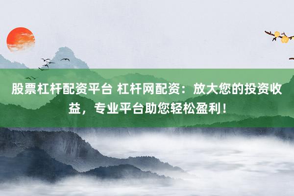 股票杠杆配资平台 杠杆网配资：放大您的投资收益，专业平台助您轻松盈利！