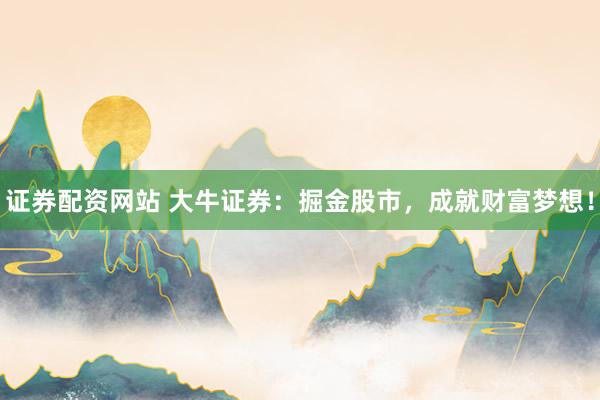 证券配资网站 大牛证券：掘金股市，成就财富梦想！