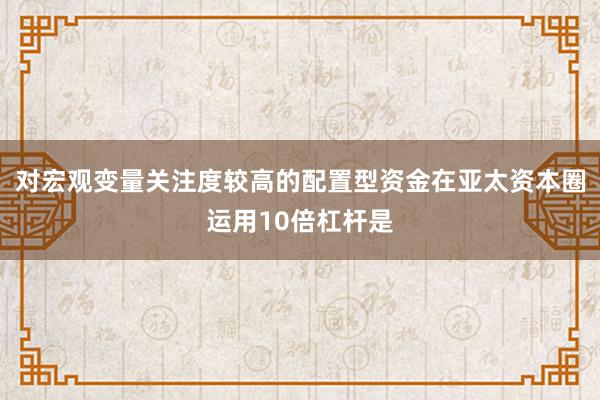 对宏观变量关注度较高的配置型资金在亚太资本圈运用10倍杠杆是