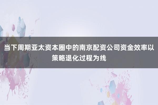 当下周期亚太资本圈中的南京配资公司资金效率以策略退化过程为线