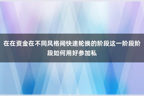 在在资金在不同风格间快速轮换的阶段这一阶段阶段如何用好参加私