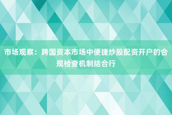 市场观察：跨国资本市场中便捷炒股配资开户的合规检查机制结合行