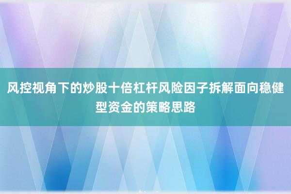 风控视角下的炒股十倍杠杆风险因子拆解面向稳健型资金的策略思路