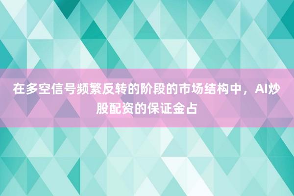 在多空信号频繁反转的阶段的市场结构中，AI炒股配资的保证金占