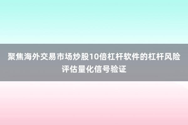 聚焦海外交易市场炒股10倍杠杆软件的杠杆风险评估量化信号验证