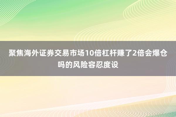 聚焦海外证券交易市场10倍杠杆赚了2倍会爆仓吗的风险容忍度设