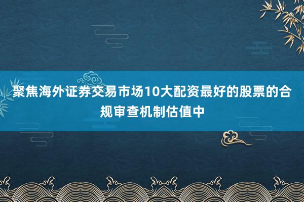 聚焦海外证券交易市场10大配资最好的股票的合规审查机制估值中