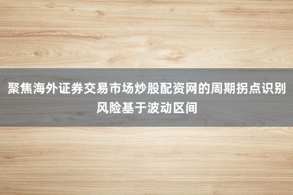 聚焦海外证券交易市场炒股配资网的周期拐点识别风险基于波动区间