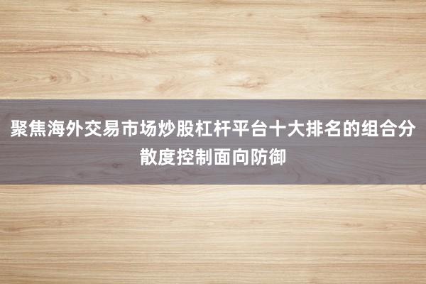 聚焦海外交易市场炒股杠杆平台十大排名的组合分散度控制面向防御