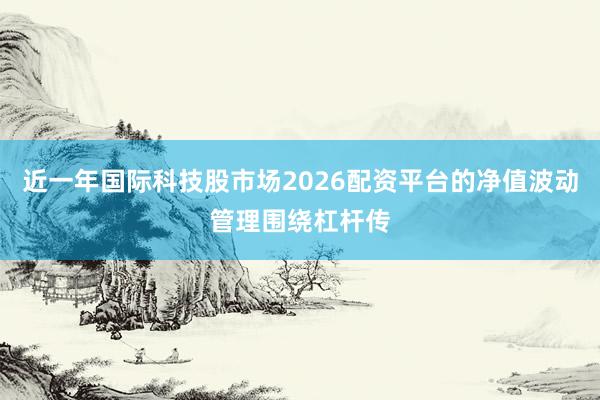近一年国际科技股市场2026配资平台的净值波动管理围绕杠杆传