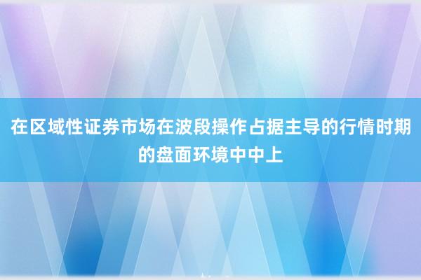 在区域性证券市场在波段操作占据主导的行情时期的盘面环境中中上