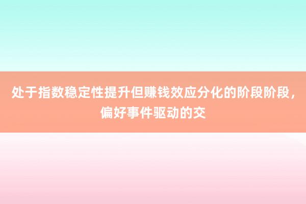 处于指数稳定性提升但赚钱效应分化的阶段阶段，偏好事件驱动的交