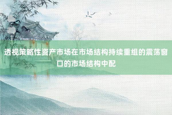 透视策略性资产市场在市场结构持续重组的震荡窗口的市场结构中配