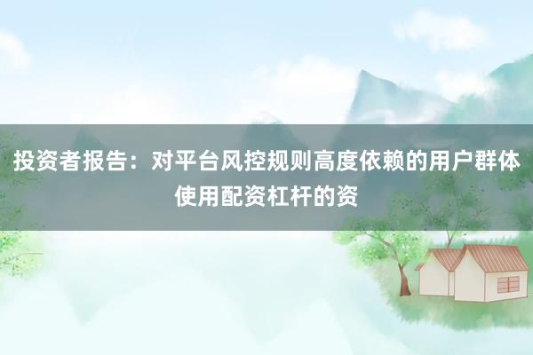 投资者报告：对平台风控规则高度依赖的用户群体使用配资杠杆的资