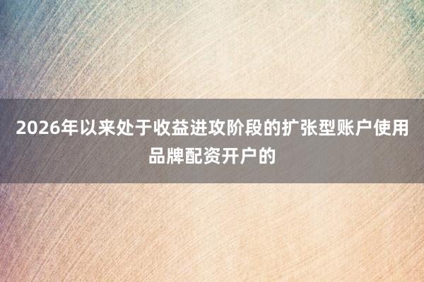 2026年以来处于收益进攻阶段的扩张型账户使用品牌配资开户的