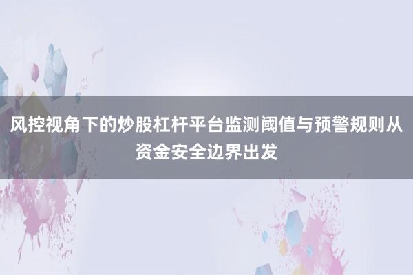风控视角下的炒股杠杆平台监测阈值与预警规则从资金安全边界出发