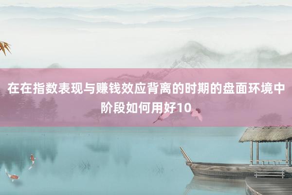 在在指数表现与赚钱效应背离的时期的盘面环境中阶段如何用好10