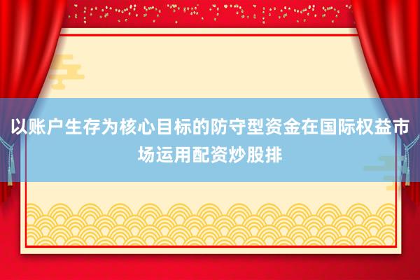 以账户生存为核心目标的防守型资金在国际权益市场运用配资炒股排