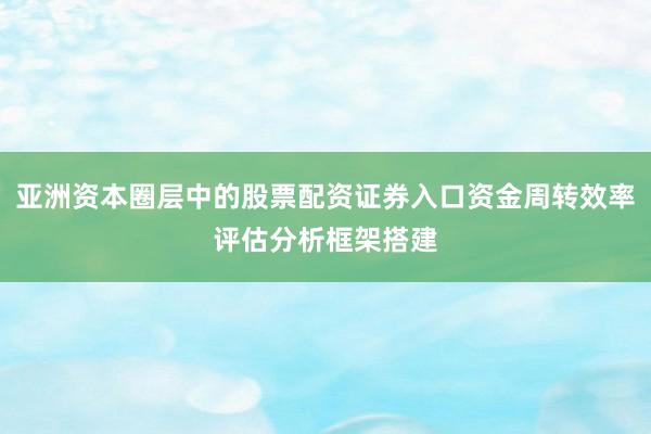 亚洲资本圈层中的股票配资证券入口资金周转效率评估分析框架搭建