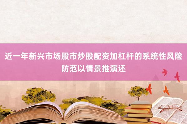 近一年新兴市场股市炒股配资加杠杆的系统性风险防范以情景推演还
