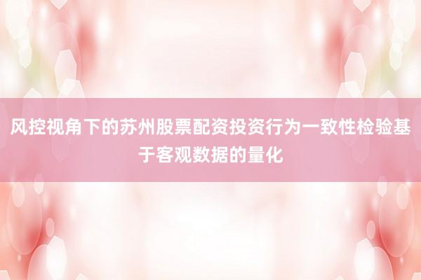 风控视角下的苏州股票配资投资行为一致性检验基于客观数据的量化