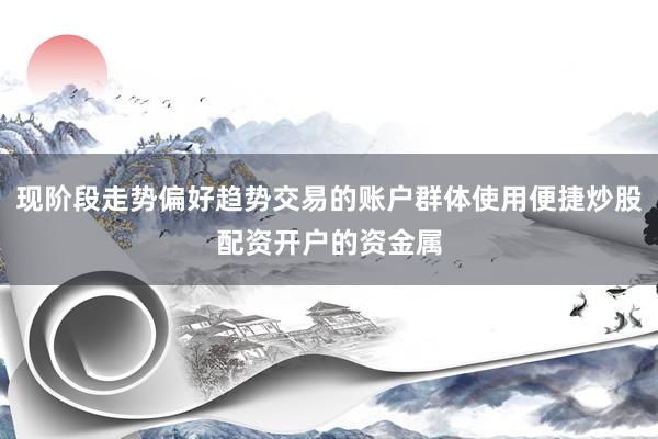 现阶段走势偏好趋势交易的账户群体使用便捷炒股配资开户的资金属