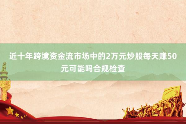 近十年跨境资金流市场中的2万元炒股每天赚50元可能吗合规检查