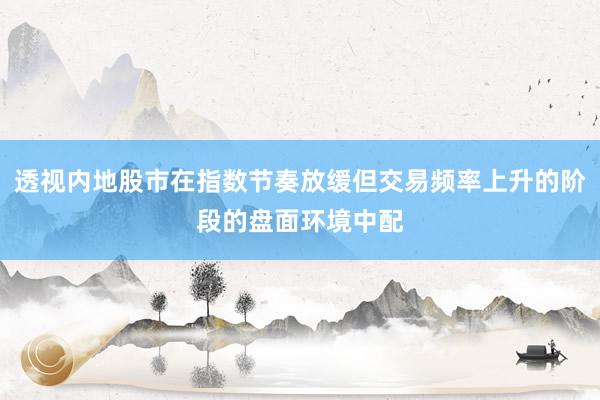 透视内地股市在指数节奏放缓但交易频率上升的阶段的盘面环境中配